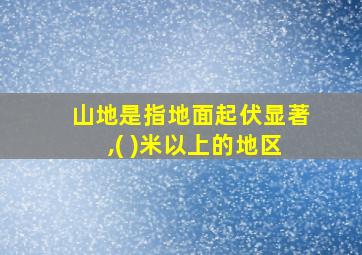 山地是指地面起伏显著,( )米以上的地区